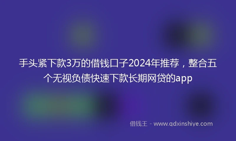 手头紧下款3万的借钱口子2024年推荐，整合五个无视负债快速下款长期网贷的app