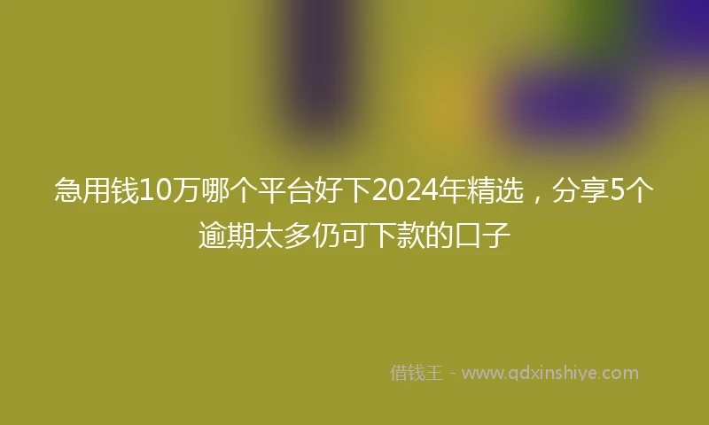 急用钱10万哪个平台好下2024年精选，分享5个逾期太多仍可下款的口子