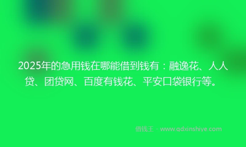 2025年的急用钱在哪能借到钱有：融逸花、人人贷、团贷网、百度有钱花、平安口袋银行等。