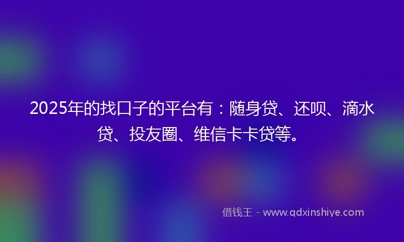 2025年的找口子的平台有:随身贷、还呗、滴水贷、投友圈、维信卡卡贷等。