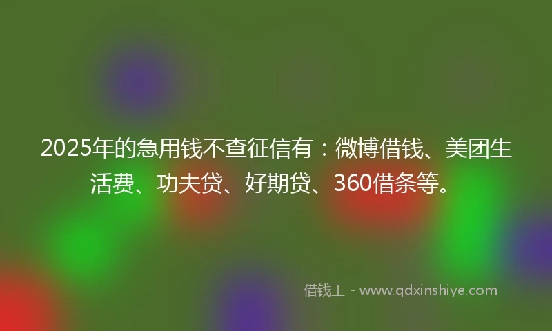 2025年的急用钱不查征信有：微博借钱、美团生活费、功夫贷、好期贷、360借条等。