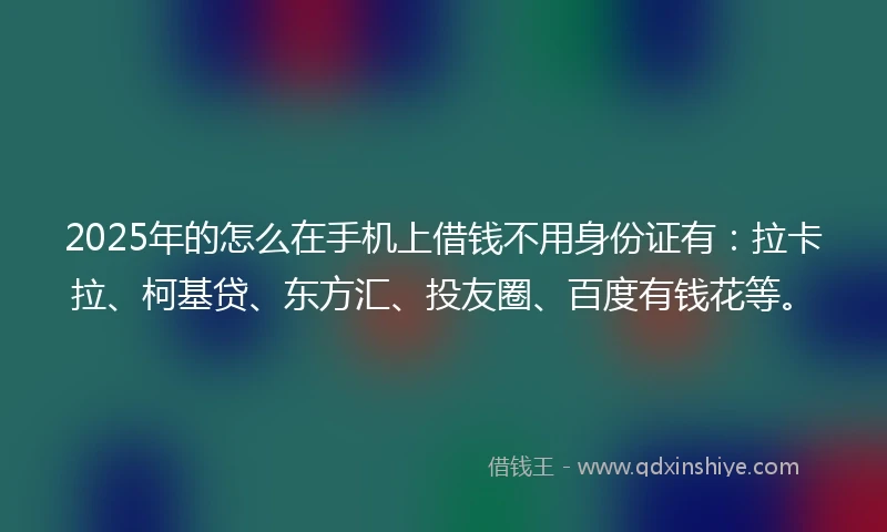 2025年的怎么在手机上借钱不用身份证有：拉卡拉、柯基贷、东方汇、投友圈、百度有钱花等。