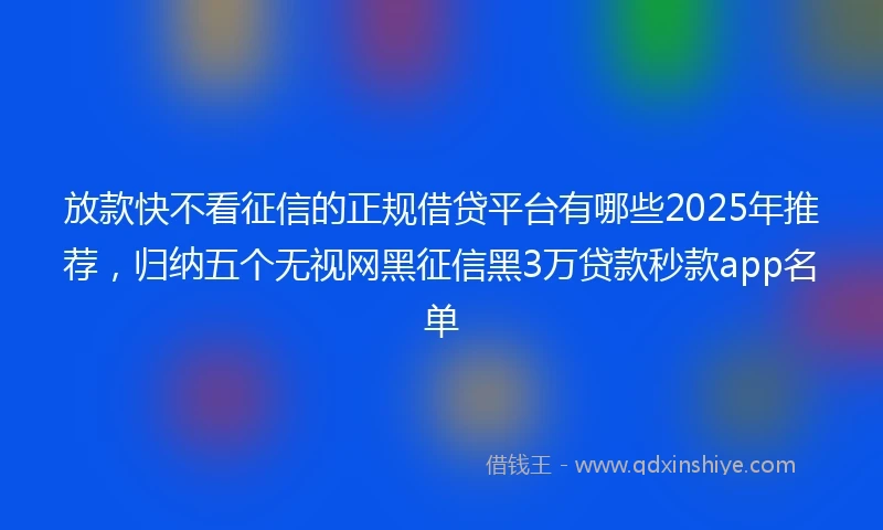 放款快不看征信的正规借贷平台有哪些2025年推荐,归纳五个无视网黑征信黑3万贷款秒款app名单