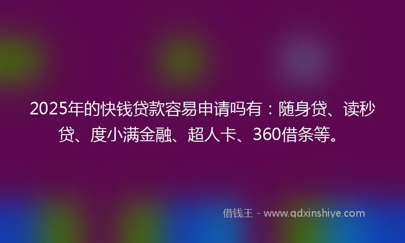 2025年的快钱贷款容易申请吗有：随身贷、读秒贷、度小满金融、超人卡、360借条等。