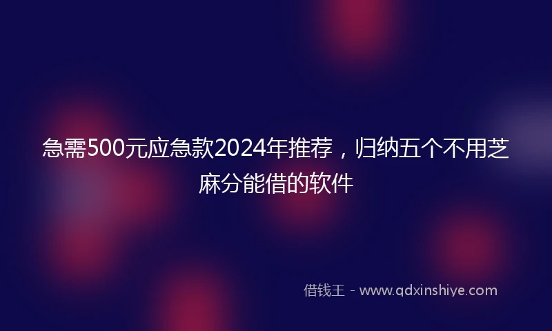 急需500元应急款2024年推荐，归纳五个不用芝麻分能借的软件