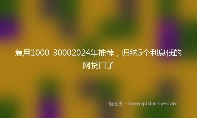 急用1000-30002024年推荐，归纳5个利息低的网贷口子