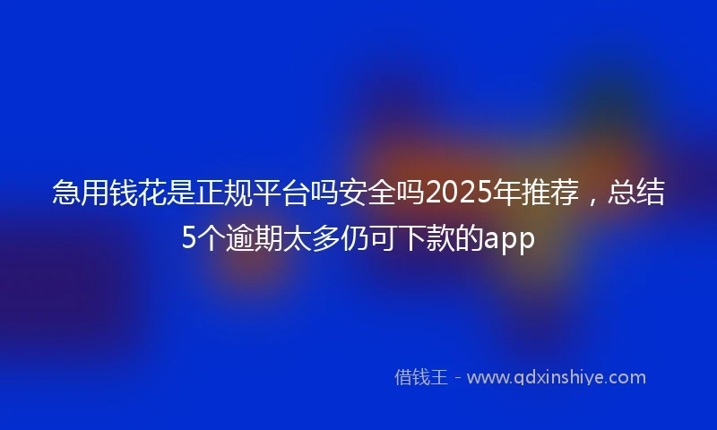 急用钱花是正规平台吗安全吗2025年推荐，总结5个逾期太多仍可下款的app