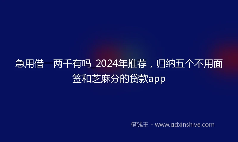 急用借一两千有吗_2024年推荐，归纳五个不用面签和芝麻分的贷款app