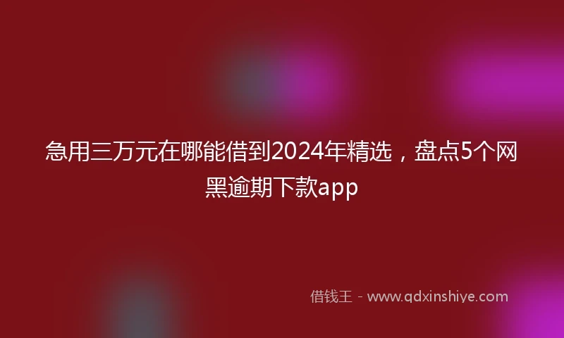 急用三万元在哪能借到2024年精选，盘点5个网黑逾期下款app