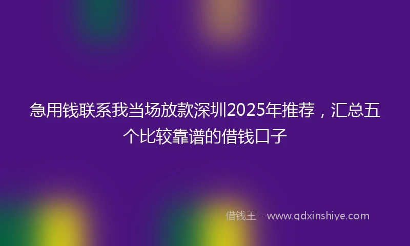 急用钱联系我当场放款深圳2025年推荐，汇总五个比较靠谱的借钱口子