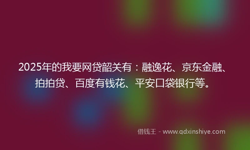 2025年的我要网贷韶关有：融逸花、京东金融、拍拍贷、百度有钱花、平安口袋银行等。