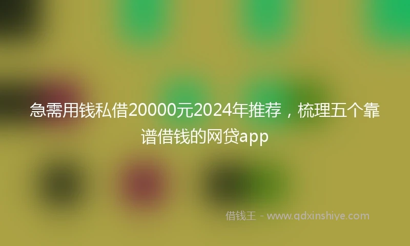 急需用钱私借20000元2024年推荐，梳理五个靠谱借钱的网贷app