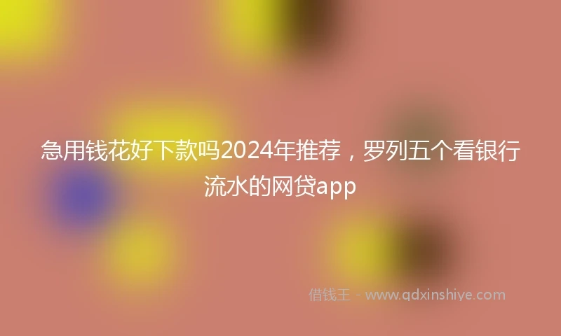急用钱花好下款吗2024年推荐，罗列五个看银行流水的网贷app