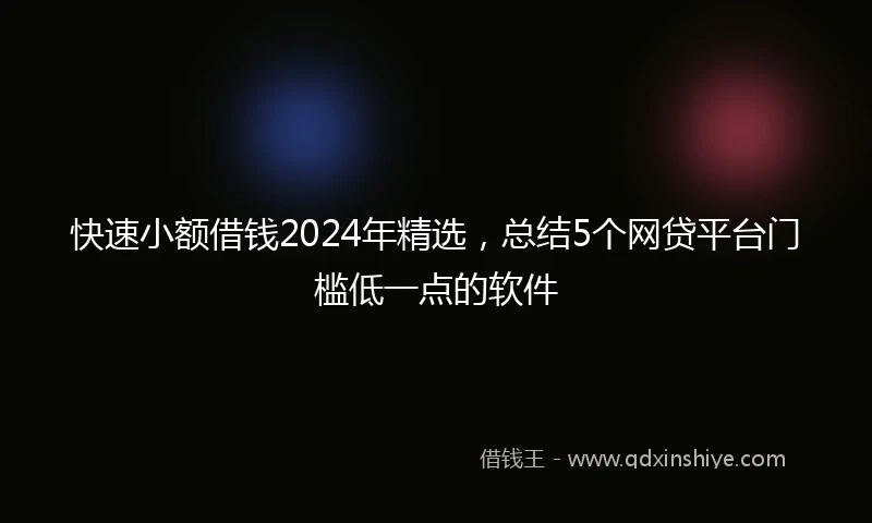 快速小额借钱2024年精选，总结5个网贷平台门槛低一点的软件