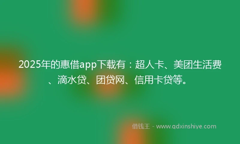 2025年的惠借app下载有：超人卡、美团生活费、滴水贷、团贷网、信用卡贷等。