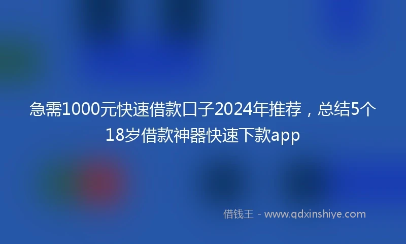 急需1000元快速借款口子2024年推荐，总结5个18岁借款神器快速下款app