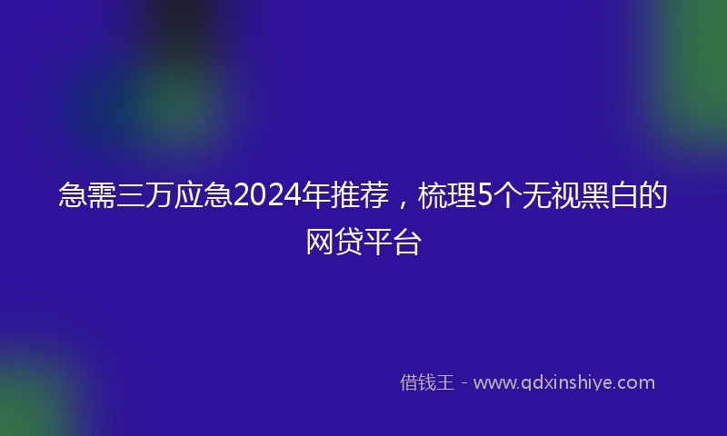 急需三万应急2024年推荐，梳理5个无视黑白的网贷平台