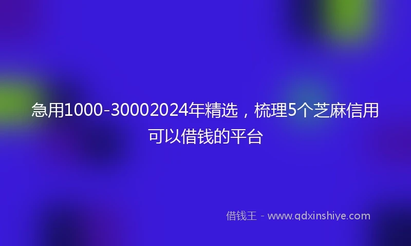 急用1000-30002024年精选，梳理5个芝麻信用可以借钱的平台