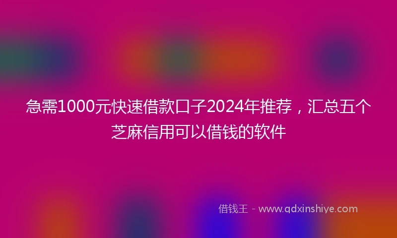 急需1000元快速借款口子2024年推荐，汇总五个芝麻信用可以借钱的软件