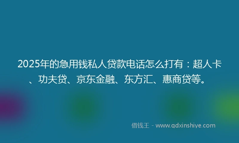 2025年的急用钱私人贷款电话怎么打有：超人卡、功夫贷、京东金融、东方汇、惠商贷等。