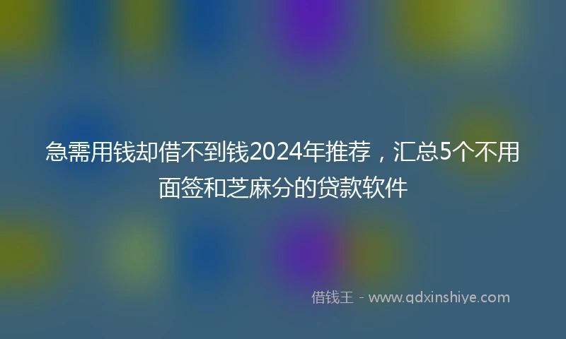 急需用钱却借不到钱2024年推荐，汇总5个不用面签和芝麻分的贷款软件