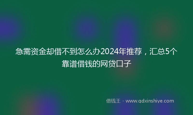 急需资金却借不到怎么办2024年推荐，汇总5个靠谱借钱的网贷口子