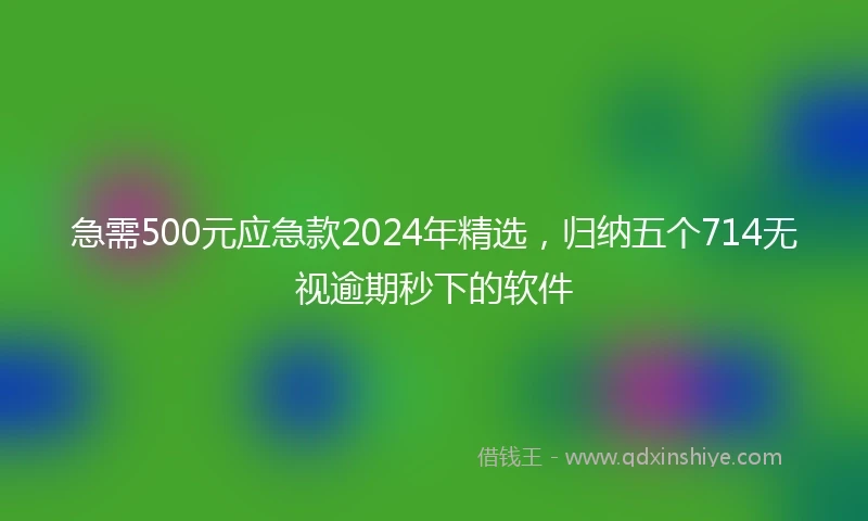 急需500元应急款2024年精选，归纳五个714无视逾期秒下的软件