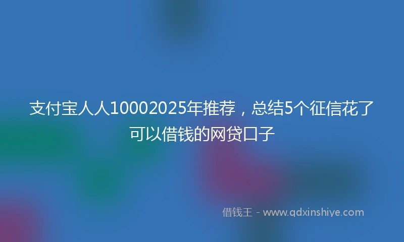 支付宝人人10002025年推荐，总结5个征信花了可以借钱的网贷口子