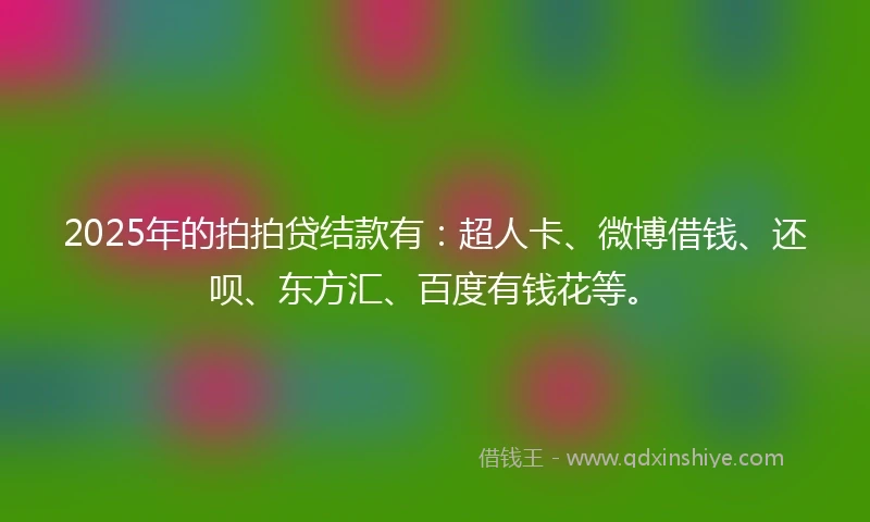 2025年的拍拍贷结款有：超人卡、微博借钱、还呗、东方汇、百度有钱花等。