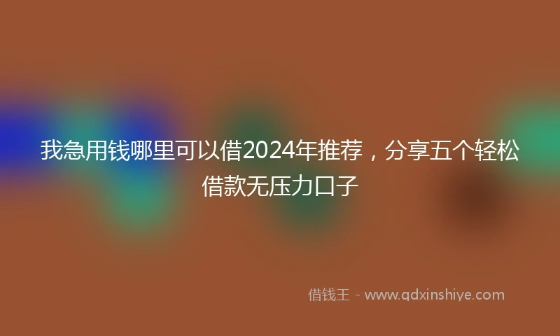 我急用钱哪里可以借2024年推荐，分享五个轻松借款无压力口子