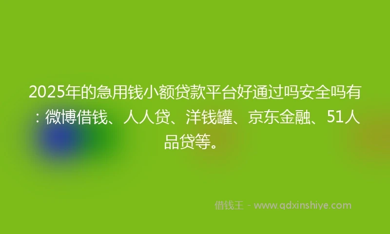 2025年的急用钱小额贷款平台好通过吗安全吗有：微博借钱、人人贷、洋钱罐、京东金融、51人品贷等。