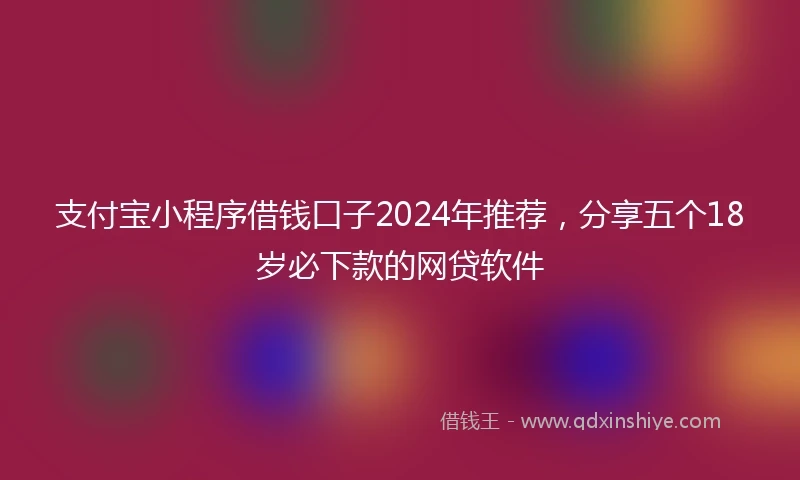 支付宝小程序借钱口子2024年推荐，分享五个18岁必下款的网贷软件