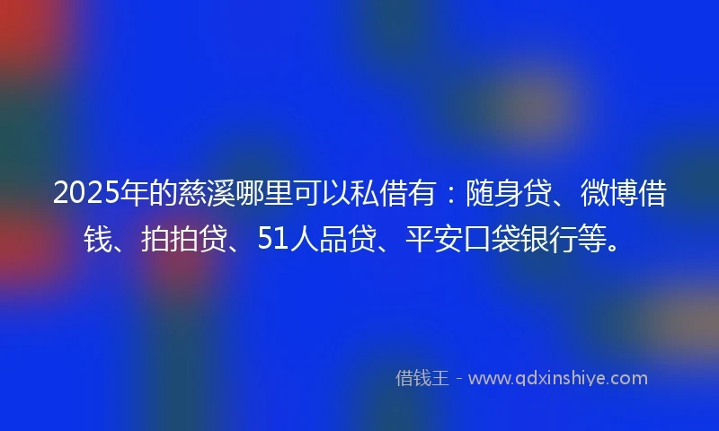 2025年的慈溪哪里可以私借有：随身贷、微博借钱、拍拍贷、51人品贷、平安口袋银行等。