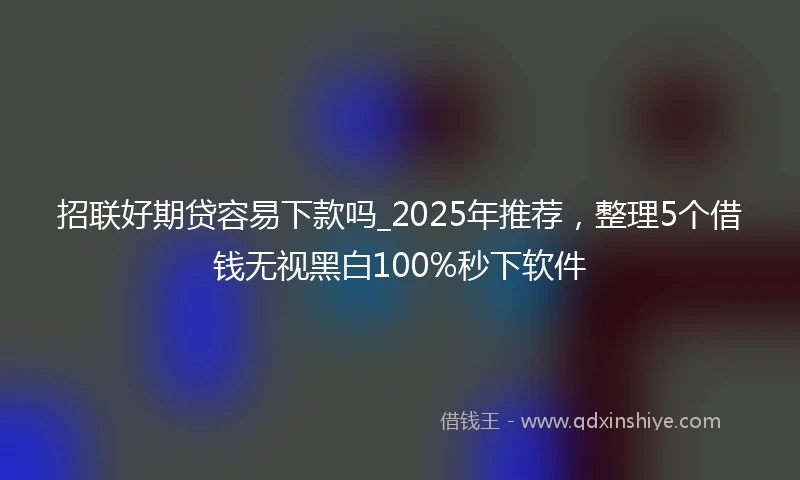 招联好期贷容易下款吗_2025年推荐，整理5个借钱无视黑白100%秒下软件