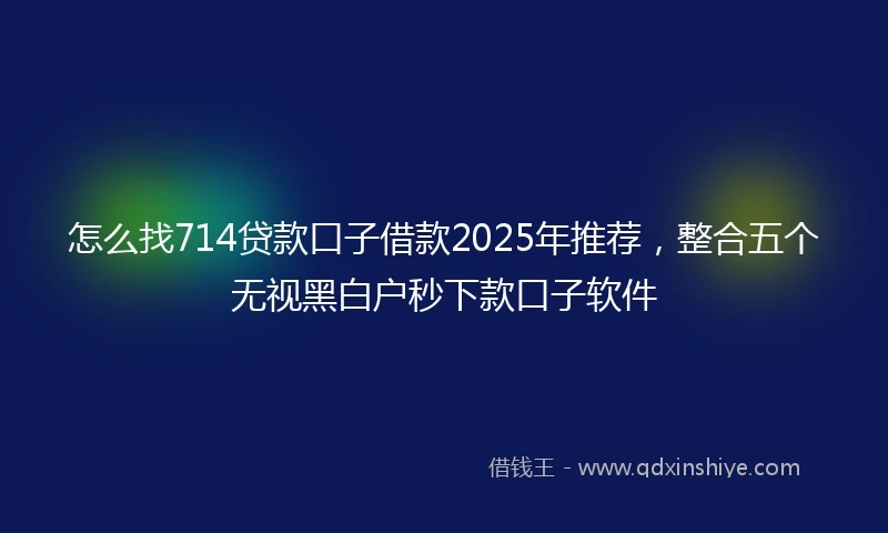 怎么找714贷款口子借款2025年推荐，整合五个无视黑白户秒下款口子软件