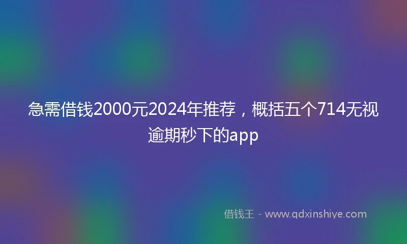 急需借钱2000元2024年推荐，概括五个714无视逾期秒下的app