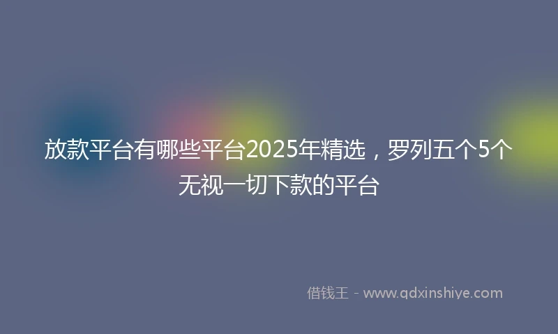 放款平台有哪些平台2025年精选，罗列五个5个无视一切下款的平台