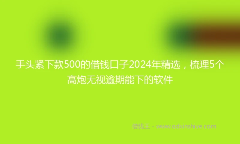 手头紧下款500的借钱口子2024年精选，梳理5个高炮无视逾期能下的软件