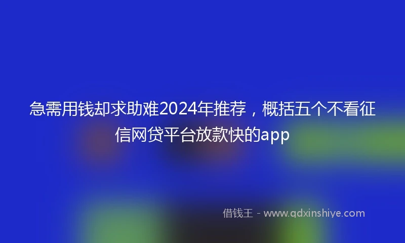 急需用钱却求助难2024年推荐，概括五个不看征信网贷平台放款快的app