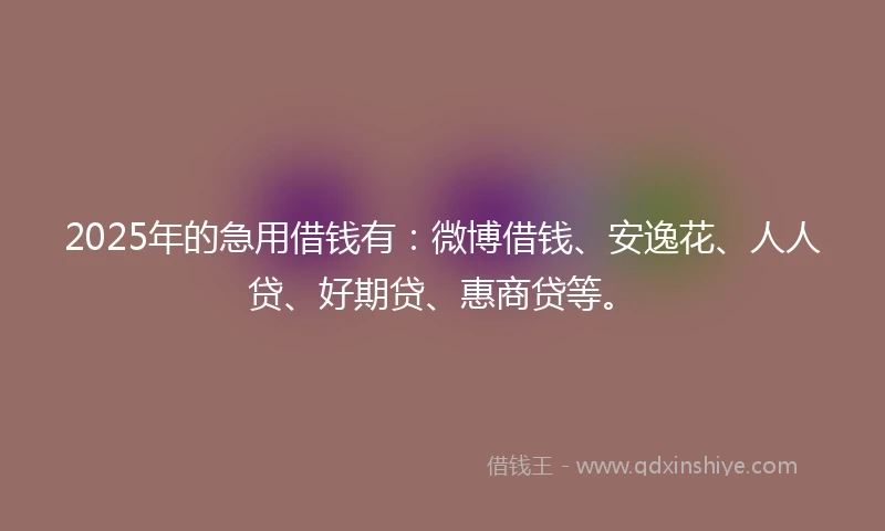 2025年的急用借钱有：微博借钱、安逸花、人人贷、好期贷、惠商贷等。