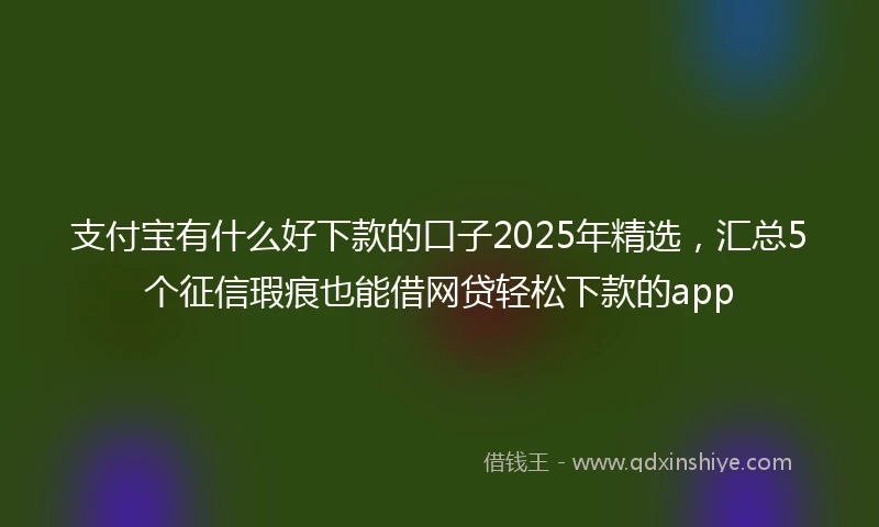 支付宝有什么好下款的口子2025年精选，汇总5个征信瑕疵也能借网贷轻松下款的app