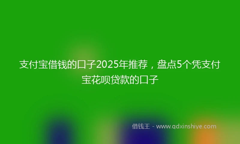 支付宝借钱的口子2025年推荐，盘点5个凭支付宝花呗贷款的口子