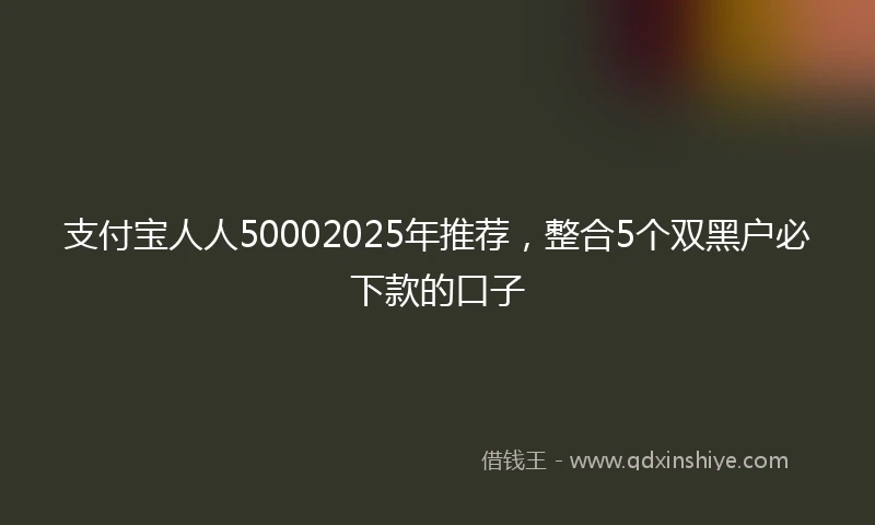 支付宝人人50002025年推荐，整合5个双黑户必下款的口子