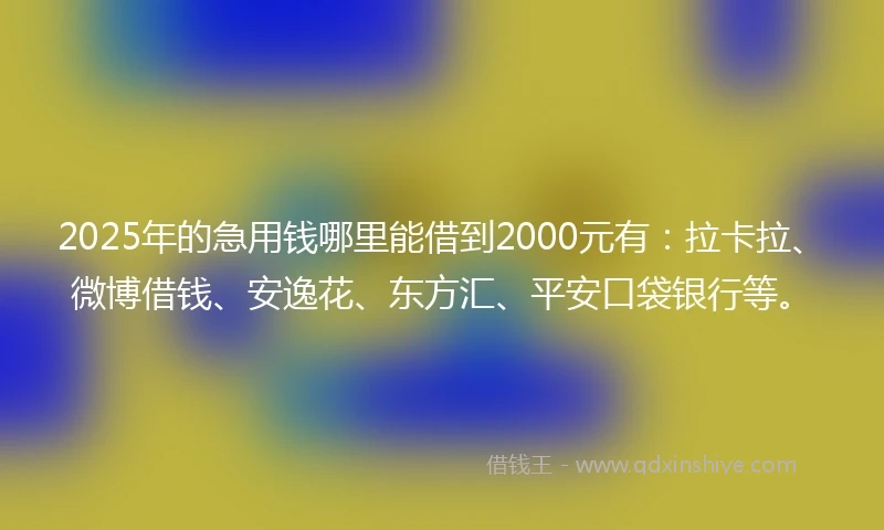 2025年的急用钱哪里能借到2000元有：拉卡拉、微博借钱、安逸花、东方汇、平安口袋银行等。