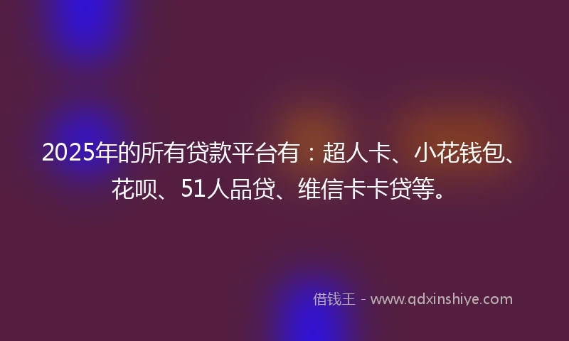 2025年的所有贷款平台有：超人卡、小花钱包、花呗、51人品贷、维信卡卡贷等。