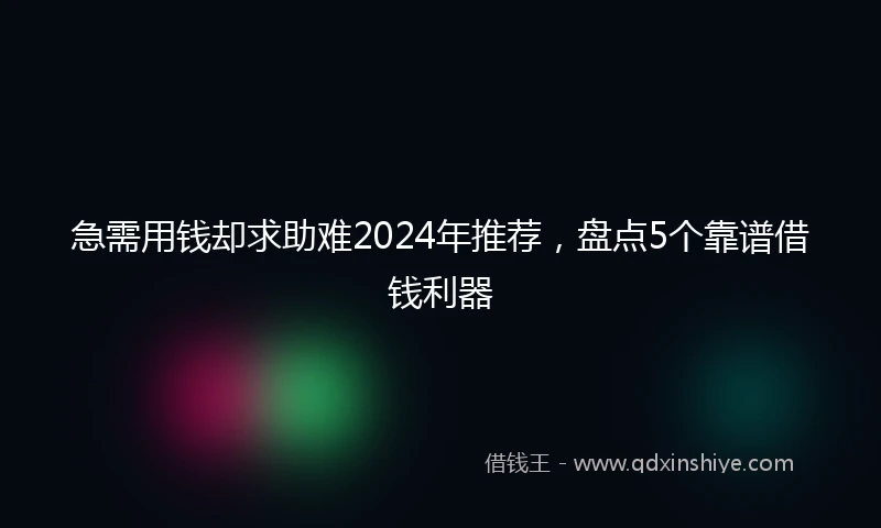 急需用钱却求助难2024年推荐，盘点5个靠谱借钱利器