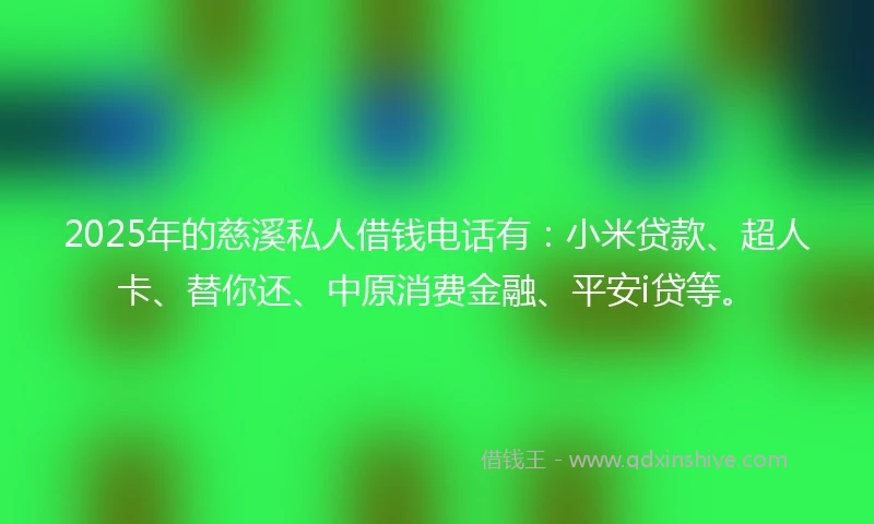 2025年的慈溪私人借钱电话有：小米贷款、超人卡、替你还、中原消费金融、平安i贷等。