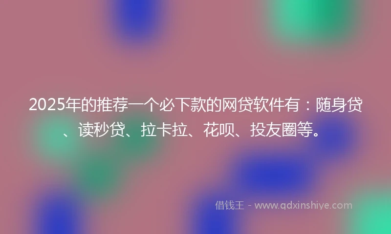 2025年的推荐一个必下款的网贷软件有：随身贷、读秒贷、拉卡拉、花呗、投友圈等。