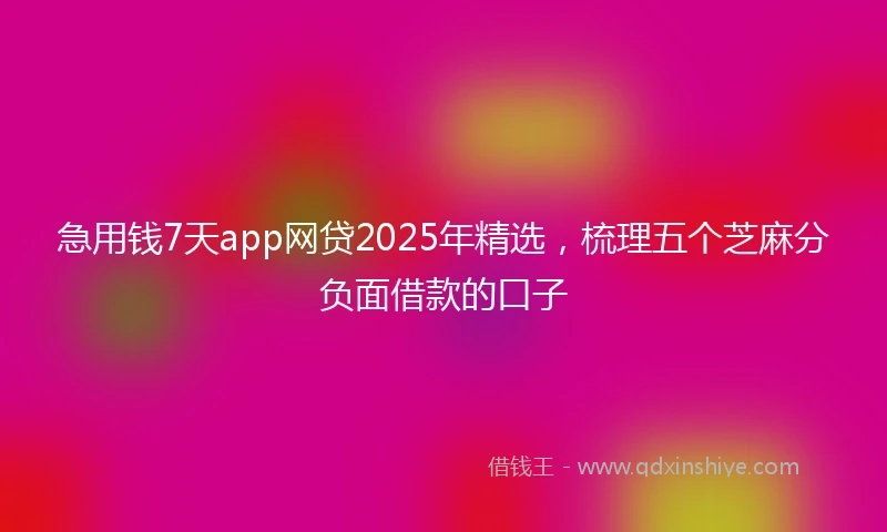 急用钱7天app网贷2025年精选，梳理五个芝麻分负面借款的口子