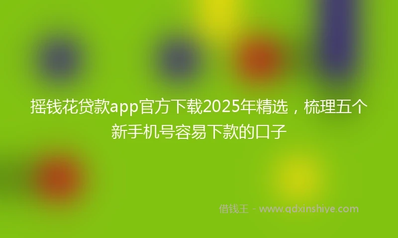摇钱花贷款app官方下载2025年精选，梳理五个新手机号容易下款的口子